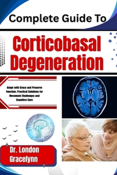 Paperback Complete Guide To Corticobasal Degeneration: Adapt with Grace and Preserve Function: Practical Solutions for Movement Challenges and Cognitive Care Book