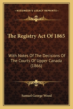 The Registry Act Of 1865: With Notes Of The Decisions Of The Courts Of Upper Canada
