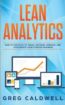 Paperback Lean Analytics: How to Use Data to Track, Optimize, Improve and Accelerate Your Startup Business (Lean Guides with Scrum, Sprint, Kanb Book