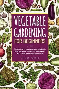 Paperback Vegetable Gardening for Beginners: A Simple Step-by-Step Guide to Growing Plants, Fruits and Flowers, Turning your Own Backyard into a Fertile and Col Book