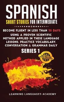 Hardcover Spanish Short Stories for Intermediate: Become Fluent in Less Than 30 Days Using a Proven Scientific Method Applied in These Language Lessons. Practic Book