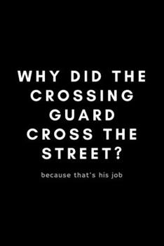 Why Did The Crossing Guard Cross The Street? Because That's His Job: Funny Crossing Guard Notebook Gift Idea For Cross Guard, Traffic Boy, School Crossing Attendant - 120 Pages (6 x 9) Hilarious Gag P