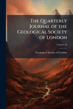 The Quarterly Journal Of The Geological Society Of London, Volume 26...
