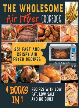 Hardcover The Wholesome Air Fryer Cookbook [4 books in 1]: 251 Fast and Crispy Air Fryer Recipes with Low Fat, Low Salt and NO Guilt Book