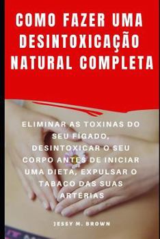 Paperback Como Fazer Uma Desintoxicação Natural Completa: Eliminar as Toxinas Do Seu Fígado, Desintoxicar O Seu Corpo Antes de Iniciar Uma Dieta, Expulsar O Tab [Portuguese] Book