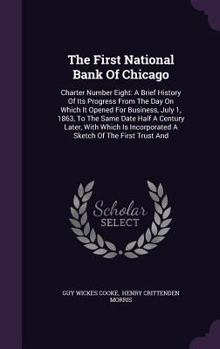 Hardcover The First National Bank Of Chicago: Charter Number Eight: A Brief History Of Its Progress From The Day On Which It Opened For Business, July 1, 1863, Book