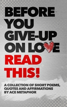 Paperback Before You Give Up on Love - READ THIS: A collection of short poems, quotes and affirmations by Ace Metaphor. Book