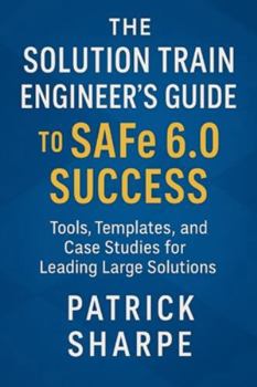 Paperback The Solution Train Engineer's Guide to SAFe 6.0 Success: Tools, Templates, and Case Studies for Leading Large Solutions Book