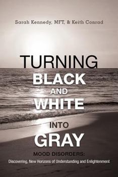 Paperback Turning Black and White Into Gray: Mood Disorders: Turning Darkness and Uncertainty Into Enlightenment Book