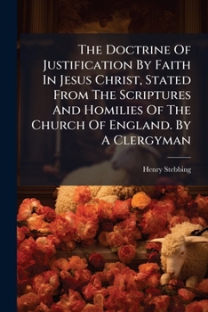 The doctrine of justification by faith in Jesus Christ, stated from the scriptures and homilies of the Church of England. By a clergyman.