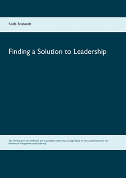Finding a Solution to Leadership: The Development of an Effective and Sustainable Leader-ship Concept Based on the Considerations of the Pioneers of Management and Leadership