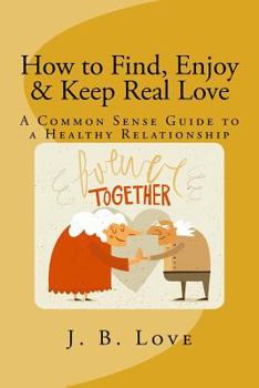 Paperback How to Find, Enjoy and Keep Real Love: A Common Sense Guide to a Healthy Relationship Book