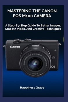 Paperback Mastering the Canon EOS M100 Camera: A Step-By-Step Guide To Better Images, Smooth Video, And Creative Techniques Book