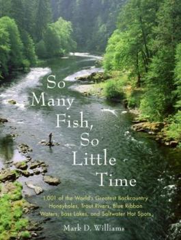 Paperback So Many Fish, So Little Time: 1001 of the World's Greatest Backcountry Honeyholes, Trout Rivers, Blue Ribbon Waters, Bass Lakes, and Saltwater Hot S Book