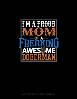 I Am A Proud Mom Of A Freaking Awesome Doberman: Graph Paper Notebook - 0.25 Inch (1/4) Squares