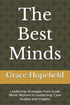 The Best Minds: Leadership Strategies from Great Minds Women in Leadership: Case Studies and Insights