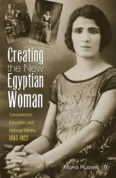 Hardcover Creating the New Egyptian Woman: Consumerism, Education, and National Identity, 1863-1922 Book