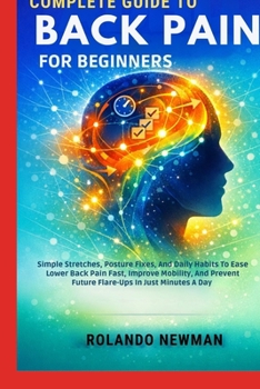 COMPLETE GUIDE TO BACK PAIN FOR BEGINNERS: Simple Stretches, Posture Fixes, And Daily Habits To Ease Lower Back Pain Fast, Improve Mobility, And Prevent Future Flare-Ups In Just Minutes A Day