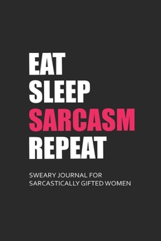 Paperback Eat Sleep Sarcasm Repeat Sweary Journal for Sarcastically Gifted Women: Sarcastic Journal Filled with Funny Snarky Quotes (6 x 9" Lined Notebook Journ Book