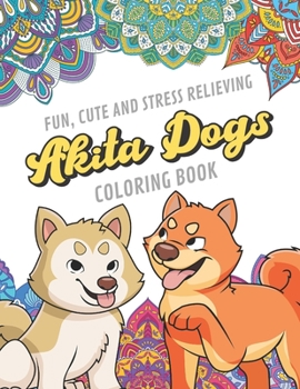 Fun Cute And Stress Relieving Akita Dogs Coloring Book: Find Relaxation And Mindfulness By Coloring the Stress Away With Our Beautiful Black and White ... Perfect Gag Gift Birthday Present or Holidays
