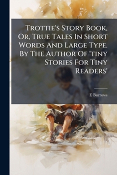 Paperback Trottie's Story Book, Or, True Tales In Short Words And Large Type. By The Author Of 'tiny Stories For Tiny Readers' Book