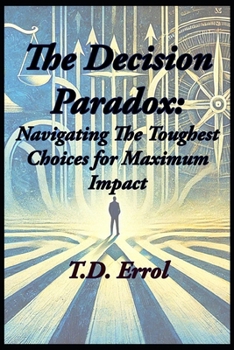 The Decision Paradox: : Navigating The Toughest Choices for Maximum Impact
