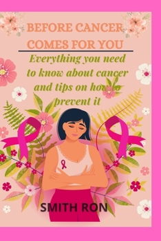 Before Cancer Comes for You: Everything You Need To Know About Cancer And How To Prevent It