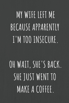 My Wife Left Me Because Apparently I'm Too Insecure. Oh Wait, She's Back. She Just Went To Make A Coffee: Lined Journal Notebook for Adults (Funny Office Work Desk Humor Notepad Journaling 6x9 inch)