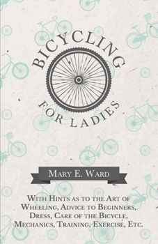 Paperback Bicycling for Ladies - With Hints as to the Art of Wheeling, Advice to Beginners, Dress, Care of the Bicycle, Mechanics, Training, Exercise, Etc. Book