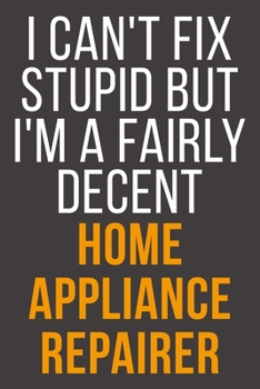 I Can't Fix Stupid But I'm A Fairly Decent Home Appliance Repairer: Funny Blank Lined Notebook For Coworker, Boss & Friend