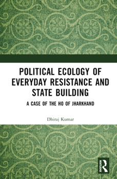 Hardcover Political Ecology of Everyday Resistance and State Building: A Case of the Ho of Jharkhand Book