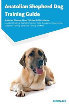 Anatolian Shepherd Dog Training Guide Anatolian Shepherd Dog Training Guide Includes: Anatolian Shepherd Dog Agility Training, Tricks, Socializing, Housetraining, Obedience Training, Behavioral Traini