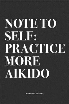 Note To Self: Practice More Aikido: A 6x9 Inch Notebook Journal Diary With A Bold Text Font Slogan On A Matte Cover and 120 Blank Lined Pages Makes A Great Alternative To A Card