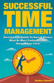 Paperback Successful Time Management: Develop Your Habits To Have A Clearer Mind Be More Producitve And Sharpen Your Focus Book