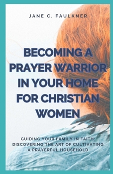 Paperback Becoming a Prayer Warrior in Your Home for Christian Women: Guiding Your Family in Faith: Discovering the Art of Cultivating a Prayerful Household Book