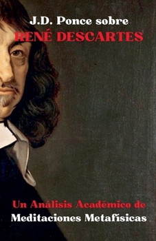 J.D. Ponce sobre René Descartes: Un Análisis Académico de Meditaciones Metafísicas (Racionalismo) (Spanish Edition)