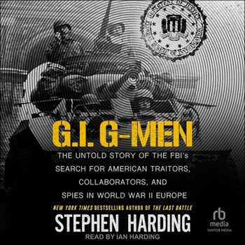 G.I. G-Men: The Untold Story of the FBI's Search for American Traitors, Collaborators, and Spies in World War II Europe