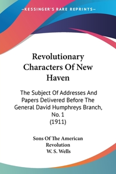 Revolutionary Characters Of New Haven: The Subject Of Addresses And Papers Delivered Before The General David Humphreys Branch, No. 1