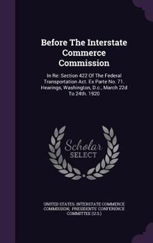 Before The Interstate Commerce Commission: In Re: Section 422 Of The Federal Transportation Act. Ex Parte No. 71. Hearings, Washington, D.c., March 22d To 24th. 1920