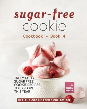 Sugar-Free Cookie Cookbook - Book 4: Truly Tasty Sugar Free Cookie Recipes to Explore This Year