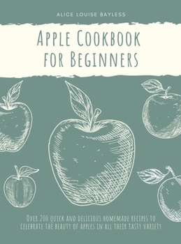 Hardcover Apple Cookbook for Beginners: Over 200 quick and delicious homemade recipes to celebrate the beauty of apples in all their tasty variety Book