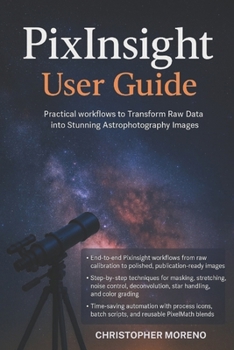 PixInsight User Guide: Practical Workflows to Transform Raw Data into Stunning Astrophotography Images