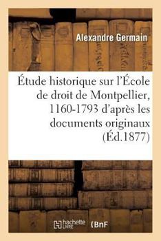 Paperback Étude Historique Sur l'École de Droit de Montpellier, 1160-1793: d'Après Les Documents Originaux [French] Book