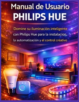 Manual de Usuario Philips Hue: Domine su iluminación inteligente con Philips Hue para la instalación, la automatización y el control creativo (Spanish Edition)