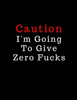 Caution  I'm Going To Give Zero Fucks: College Ruled Blank Lined Composition Notebook. Funny Swearing Gag Journal. 8.5" x 11