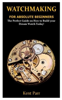 Paperback Watchmaking for Absolute Beginners: The Perfect Guide on How to Build your Dream Watch Today! Book