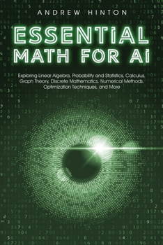 Paperback Essential Math for AI: Exploring Linear Algebra, Probability and Statistics, Calculus, Graph Theory, Discrete Mathematics, Numerical Methods, Optimiza Book