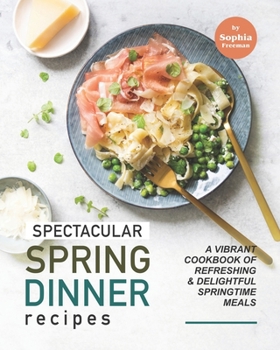 Paperback Spectacular Spring Dinner Recipes: A Vibrant Cookbook of Refreshing & Delightful Springtime Meals Book