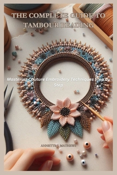 THE COMPLETE GUIDE TO TAMBOUR BEADING: Mastering Couture Embroidery Techniques Step by Step