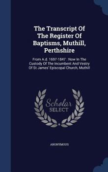 The Transcript Of The Register Of Baptisms, Muthill, Perthshire: From A.d. 1697-1847 : Now In The Custody Of The Incumbent And Vestry Of St James' Episcopal Church, Muthill...